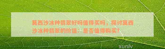 莫西沙冰种翡翠好吗值得买吗，探讨莫西沙冰种翡翠的价值：是否值得购买？