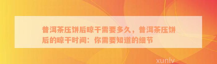 普洱茶压饼后晾干需要多久，普洱茶压饼后的晾干时间：你需要知道的细节