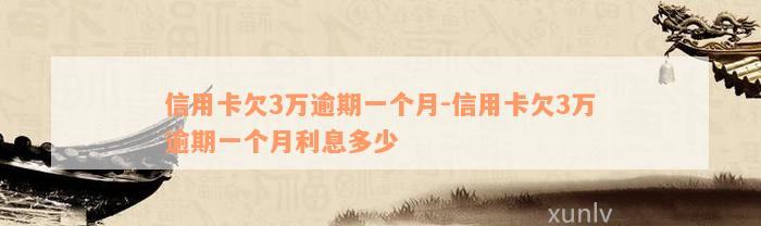 信用卡欠3万逾期一个月-信用卡欠3万逾期一个月利息多少