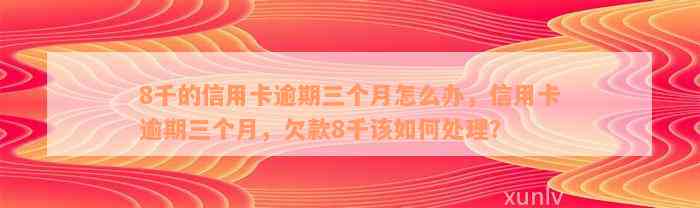 8千的信用卡逾期三个月怎么办，信用卡逾期三个月，欠款8千该如何处理？