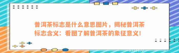 普洱茶标志是什么意思图片，揭秘普洱茶标志含义：看图了解普洱茶的象征意义！