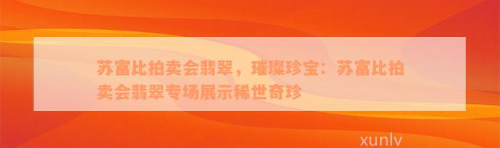 苏富比拍卖会翡翠，璀璨珍宝：苏富比拍卖会翡翠专场展示稀世奇珍