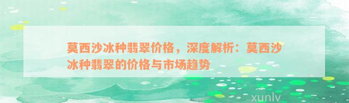 莫西沙冰种翡翠价格，深度解析：莫西沙冰种翡翠的价格与市场趋势