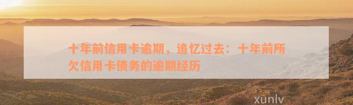 十年前信用卡逾期，追忆过去：十年前所欠信用卡债务的逾期经历