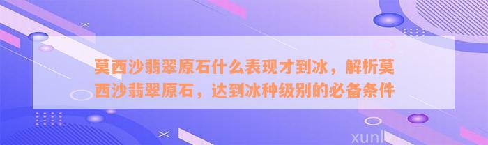 莫西沙翡翠原石什么表现才到冰，解析莫西沙翡翠原石，达到冰种级别的必备条件