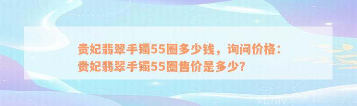 贵妃翡翠手镯55圈多少钱，询问价格：贵妃翡翠手镯55圈售价是多少？