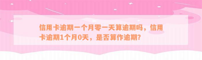 信用卡逾期一个月零一天算逾期吗，信用卡逾期1个月0天，是否算作逾期？