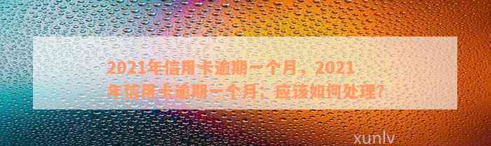 2021年信用卡逾期一个月，2021年信用卡逾期一个月：应该如何处理？