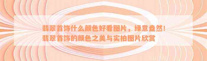 翡翠首饰什么颜色好看图片，绿意盎然！翡翠首饰的颜色之美与实拍图片欣赏