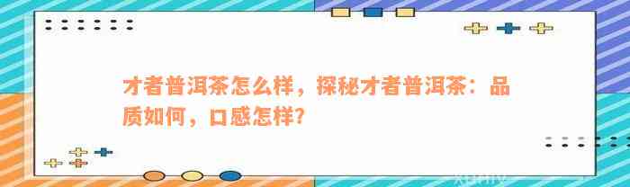 才者普洱茶怎么样，探秘才者普洱茶：品质如何，口感怎样？