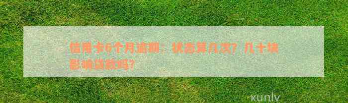 信用卡6个月逾期：状态算几次？几十块影响贷款吗？