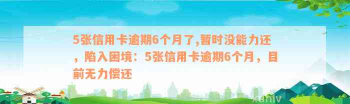 5张信用卡逾期6个月了,暂时没能力还，陷入困境：5张信用卡逾期6个月，目前无力偿还