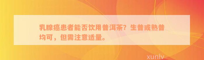 乳腺癌患者能否饮用普洱茶？生普或熟普均可，但需注意适量。