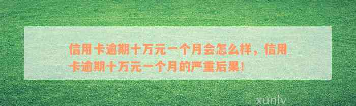 信用卡逾期十万元一个月会怎么样，信用卡逾期十万元一个月的严重后果！