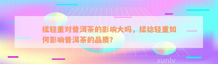 揉轻重对普洱茶的影响大吗，揉捻轻重如何影响普洱茶的品质？