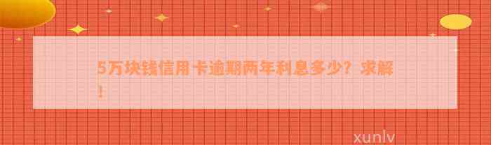 5万块钱信用卡逾期两年利息多少？求解！