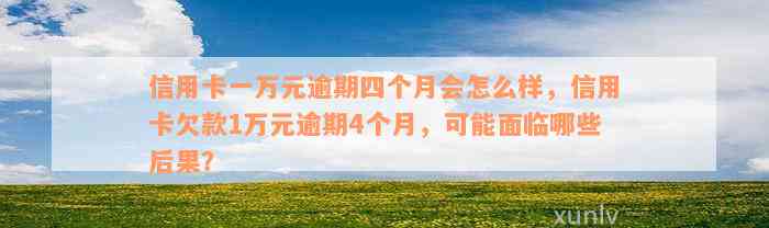 信用卡一万元逾期四个月会怎么样，信用卡欠款1万元逾期4个月，可能面临哪些后果？