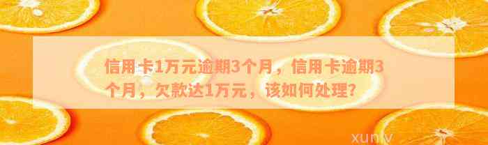 信用卡1万元逾期3个月，信用卡逾期3个月，欠款达1万元，该如何处理？