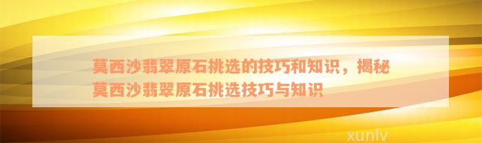 莫西沙翡翠原石挑选的技巧和知识，揭秘莫西沙翡翠原石挑选技巧与知识