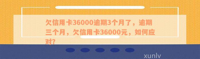 欠信用卡36000逾期3个月了，逾期三个月，欠信用卡36000元，如何应对？