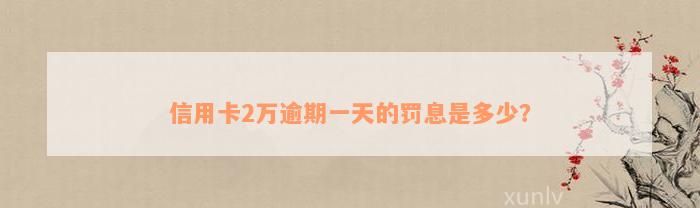 信用卡2万逾期一天的罚息是多少？