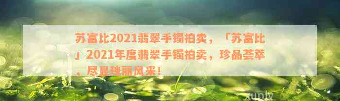 苏富比2021翡翠手镯拍卖，「苏富比」2021年度翡翠手镯拍卖，珍品荟萃，尽显瑰丽风采！