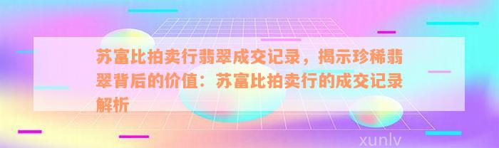 苏富比拍卖行翡翠成交记录，揭示珍稀翡翠背后的价值：苏富比拍卖行的成交记录解析