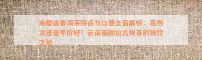 南糯山普洱茶特点与口感全面解析：高档次还是平价好？云南南糯山古树茶的独特之处