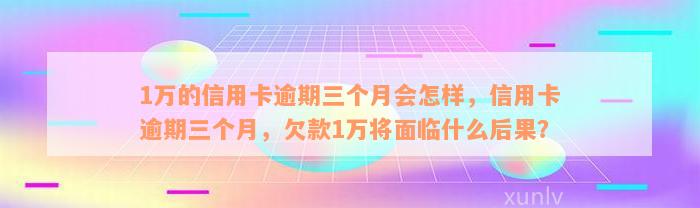 1万的信用卡逾期三个月会怎样，信用卡逾期三个月，欠款1万将面临什么后果？