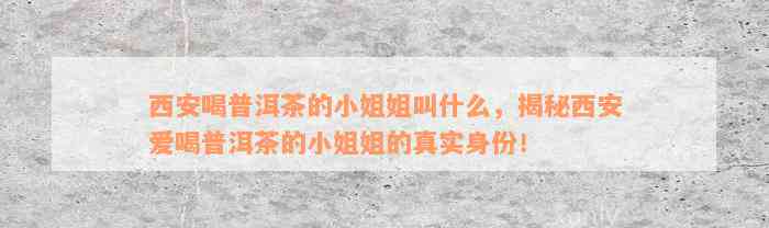 西安喝普洱茶的小姐姐叫什么，揭秘西安爱喝普洱茶的小姐姐的真实身份！