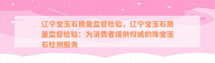 辽宁宝玉石质量监督检验，辽宁宝玉石质量监督检验：为消费者提供权威的珠宝玉石检测服务