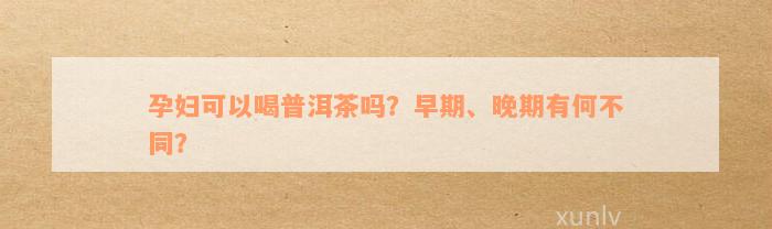 孕妇可以喝普洱茶吗？早期、晚期有何不同？