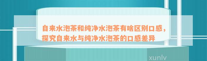 自来水泡茶和纯净水泡茶有啥区别口感，探究自来水与纯净水泡茶的口感差异