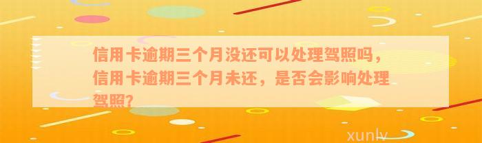 信用卡逾期三个月没还可以处理驾照吗，信用卡逾期三个月未还，是否会影响处理驾照？