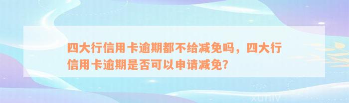 四大行信用卡逾期都不给减免吗，四大行信用卡逾期是否可以申请减免？