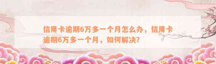 信用卡逾期6万多一个月怎么办，信用卡逾期6万多一个月，如何解决？