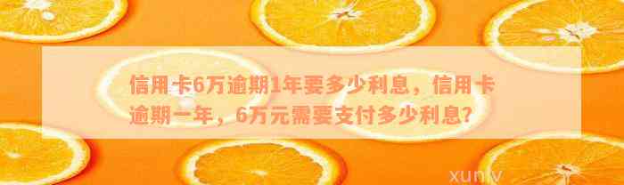 信用卡6万逾期1年要多少利息，信用卡逾期一年，6万元需要支付多少利息？