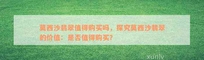 莫西沙翡翠值得购买吗，探究莫西沙翡翠的价值：是否值得购买？