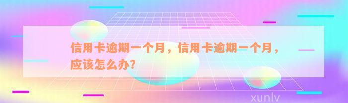 信用卡逾期一个月，信用卡逾期一个月，应该怎么办？