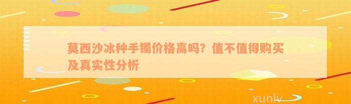 莫西沙冰种手镯价格高吗？值不值得购买及真实性分析