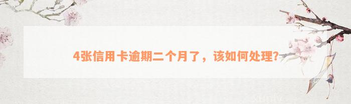 4张信用卡逾期二个月了，该如何处理？