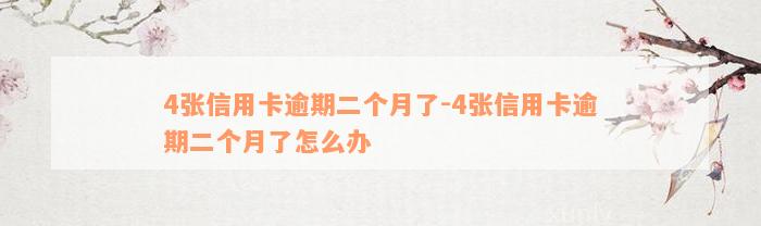 4张信用卡逾期二个月了-4张信用卡逾期二个月了怎么办