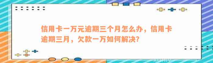 信用卡一万元逾期三个月怎么办，信用卡逾期三月，欠款一万如何解决？