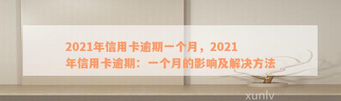 2021年信用卡逾期一个月，2021年信用卡逾期：一个月的影响及解决方法