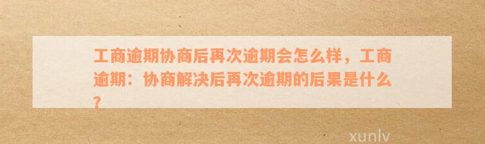 工商逾期协商后再次逾期会怎么样，工商逾期：协商解决后再次逾期的后果是什么？