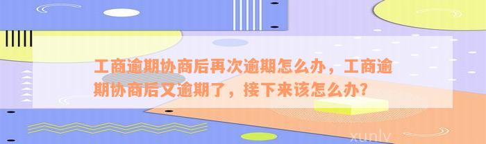 工商逾期协商后再次逾期怎么办，工商逾期协商后又逾期了，接下来该怎么办？