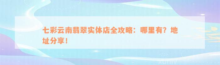 七彩云南翡翠实体店全攻略：哪里有？地址分享！