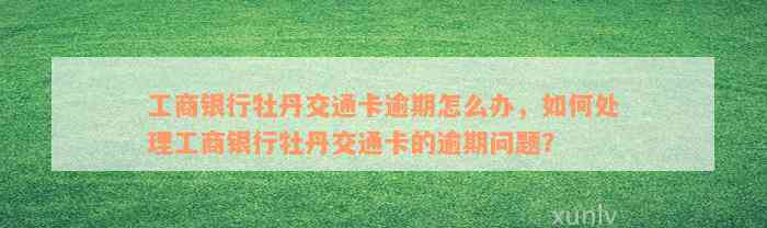 工商银行牡丹交通卡逾期怎么办，如何处理工商银行牡丹交通卡的逾期问题？