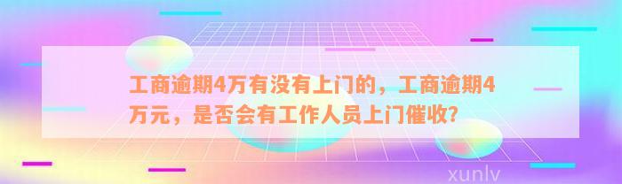 工商逾期4万有没有上门的，工商逾期4万元，是否会有工作人员上门催收？