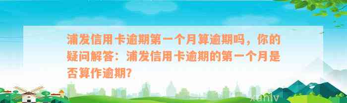 浦发信用卡逾期第一个月算逾期吗，你的疑问解答：浦发信用卡逾期的第一个月是否算作逾期？